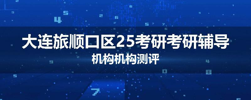 大连旅顺口区25考研考研辅导机构机构测评