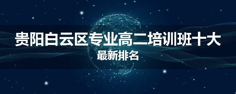贵阳白云区专业高二培训班十大最新排名