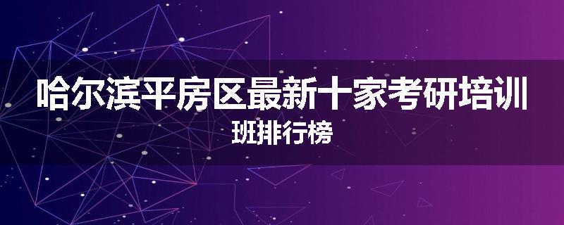 哈尔滨平房区最新十家考研培训班排行榜
