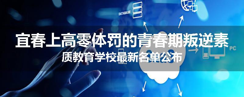 宜春上高零体罚的青春期叛逆素质教育学校最新名单公布