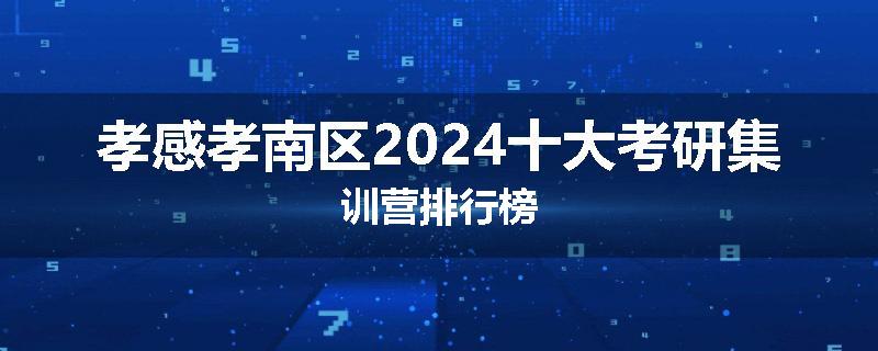 孝感孝南区2024十大考研集训营排行榜