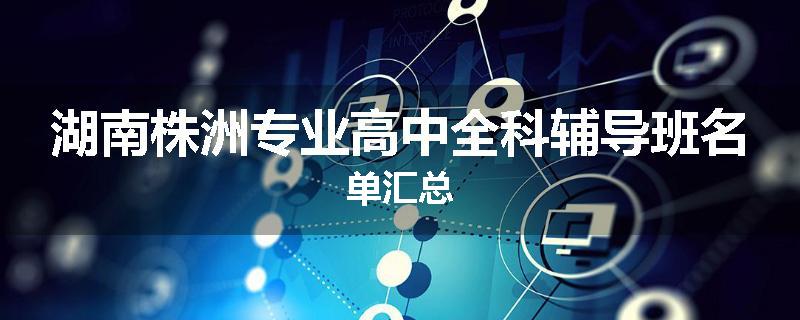 湖南株洲专业高中全科辅导班名单汇总