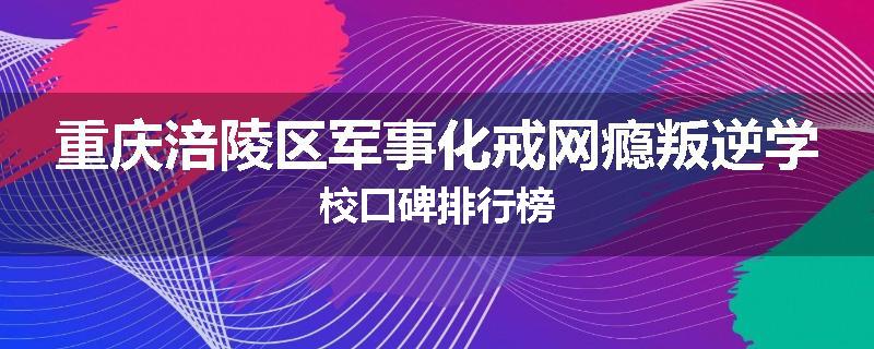重庆涪陵区军事化戒网瘾叛逆学校口碑排行榜