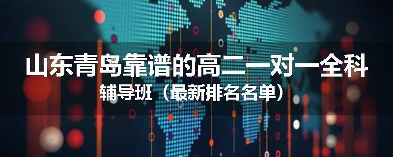 山东青岛靠谱的高二一对一全科辅导班（最新排名名单）