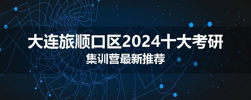 大连旅顺口区2024十大考研集训营最新推荐
