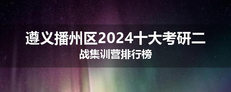 遵义播州区2024十大考研二战集训营排行榜