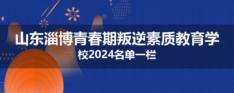 山东淄博青春期叛逆素质教育学校2024名单一栏