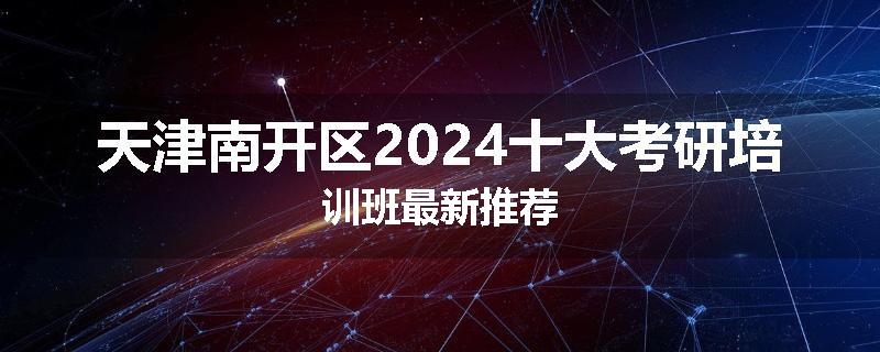 天津南开区2024十大考研培训班最新推荐