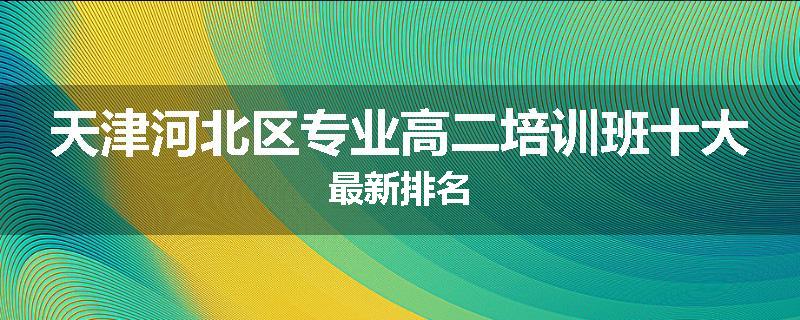 天津河北区专业高二培训班十大最新排名
