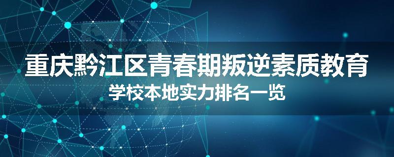重庆黔江区青春期叛逆素质教育学校本地实力排名一览