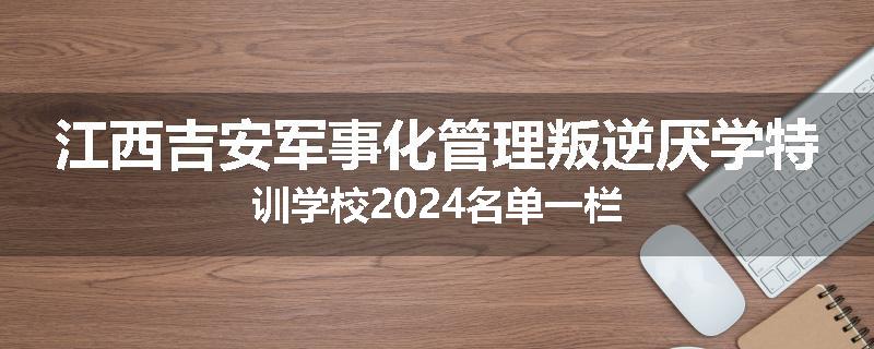 江西吉安军事化管理叛逆厌学特训学校2024名单一栏