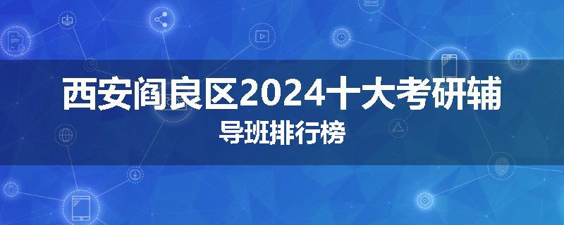 西安阎良区2024十大考研辅导班排行榜