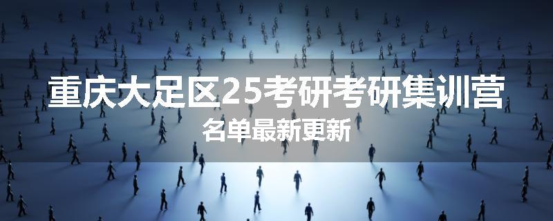 重庆大足区25考研考研集训营名单最新更新
