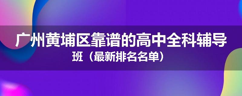 广州黄埔区靠谱的高中全科辅导班（最新排名名单）