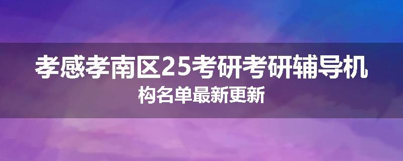 孝感孝南区25考研考研辅导机构名单最新更新