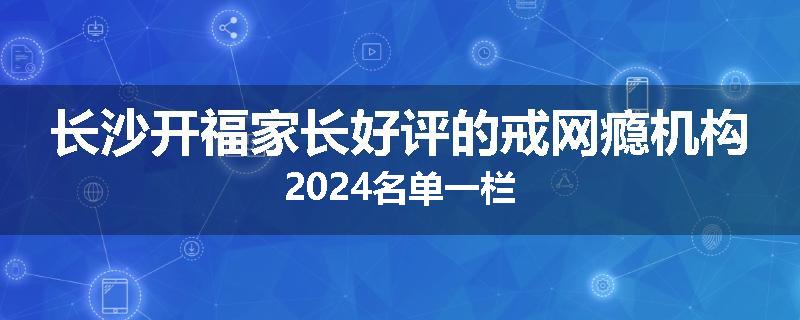 长沙开福家长好评的戒网瘾机构2024名单一栏