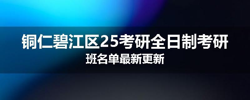铜仁碧江区25考研全日制考研班名单最新更新