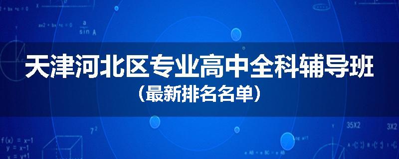 天津河北区专业高中全科辅导班（最新排名名单）