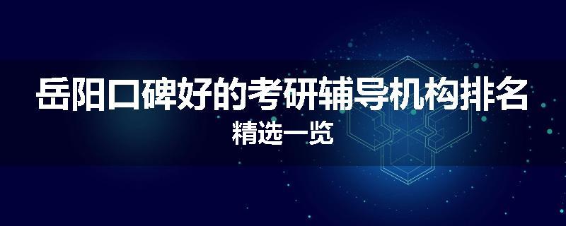 岳阳口碑好的考研辅导机构排名精选一览