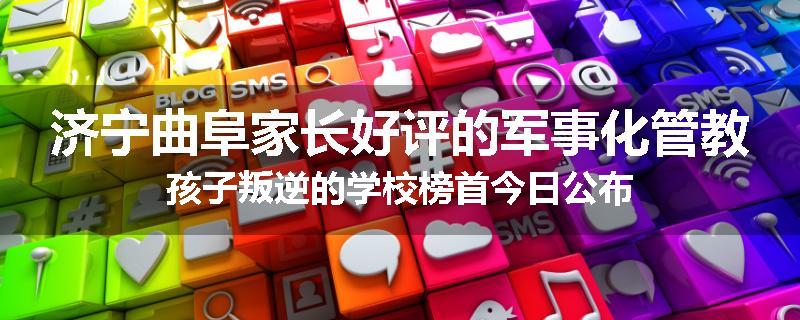 济宁曲阜家长好评的军事化管教孩子叛逆的学校榜首今日公布