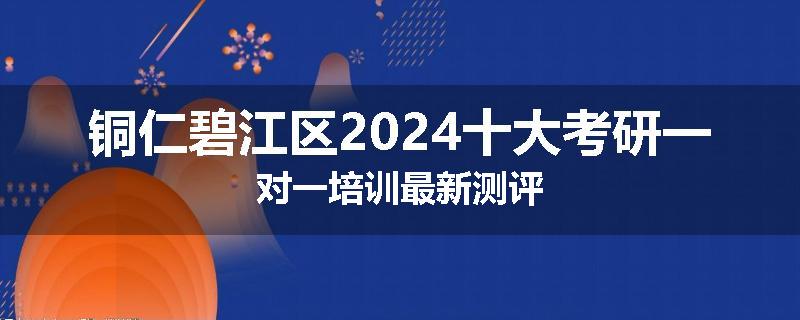 铜仁碧江区2024十大考研一对一培训最新测评