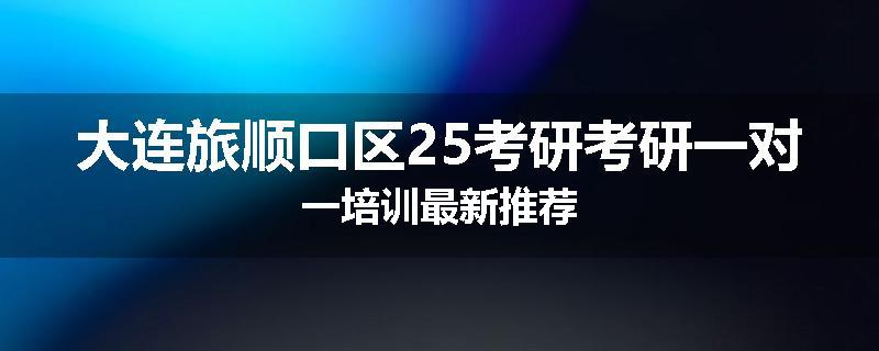 大连旅顺口区25考研考研一对一培训最新推荐