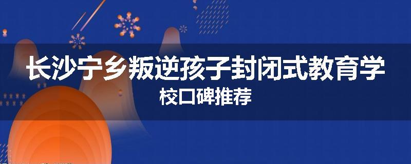 长沙宁乡叛逆孩子封闭式教育学校口碑推荐