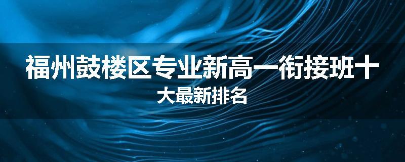 福州鼓楼区专业新高一衔接班十大最新排名