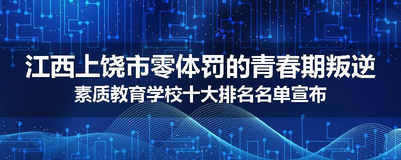 江西上饶市零体罚的青春期叛逆素质教育学校十大排名名单宣布