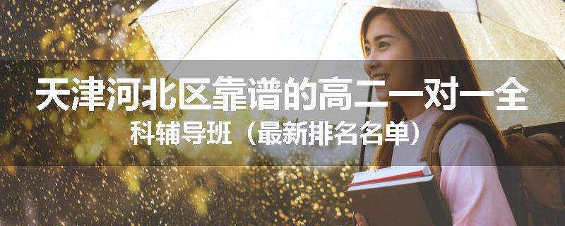 天津河北区靠谱的高二一对一全科辅导班（最新排名名单）