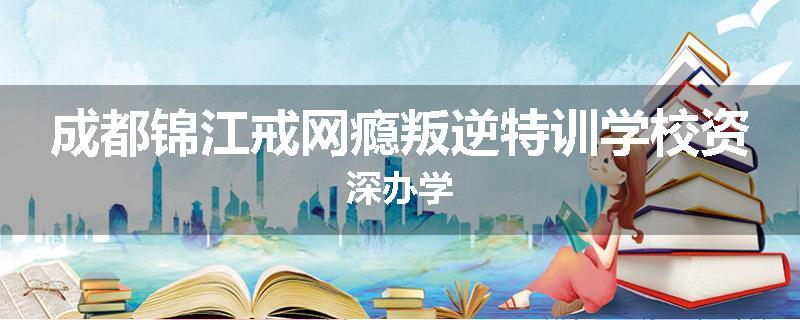 成都锦江戒网瘾叛逆特训学校资深办学