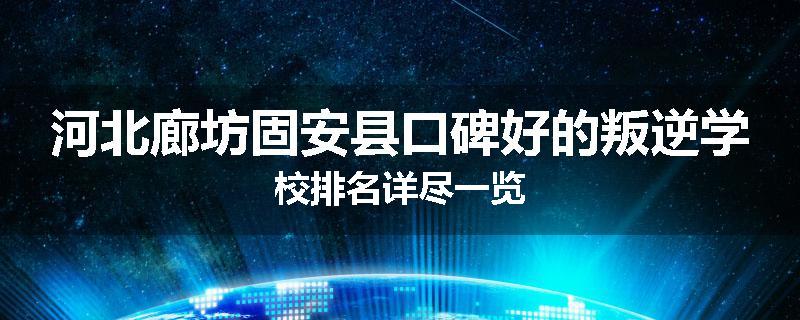 河北廊坊固安县口碑好的叛逆学校排名详尽一览