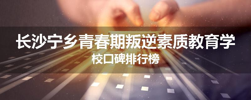 长沙宁乡青春期叛逆素质教育学校口碑排行榜