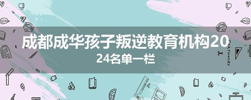 成都成华孩子叛逆教育机构2024名单一栏