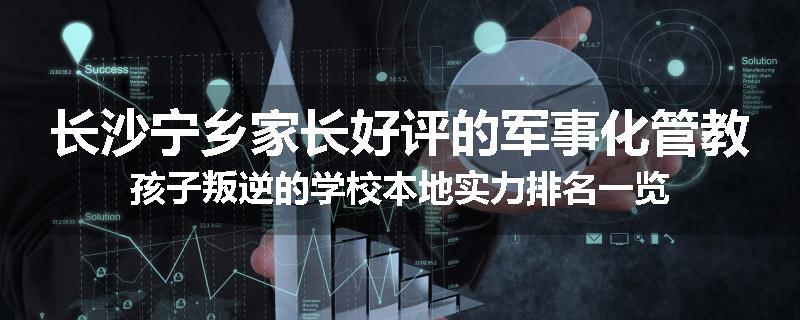 长沙宁乡家长好评的军事化管教孩子叛逆的学校本地实力排名一览