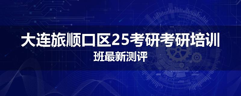 大连旅顺口区25考研考研培训班最新测评