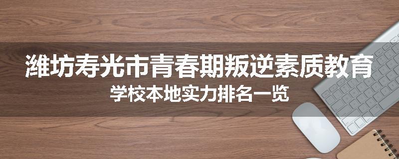潍坊寿光市青春期叛逆素质教育学校本地实力排名一览