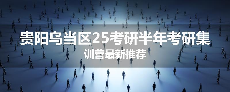 贵阳乌当区25考研半年考研集训营最新推荐