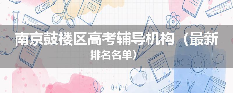 南京鼓楼区高考辅导机构（最新排名名单）