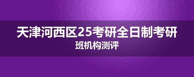 天津河西区25考研全日制考研班机构测评