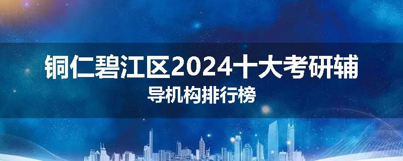 铜仁碧江区2024十大考研辅导机构排行榜