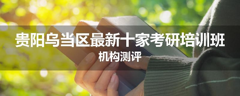 贵阳乌当区最新十家考研培训班机构测评