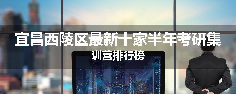 宜昌西陵区最新十家半年考研集训营排行榜