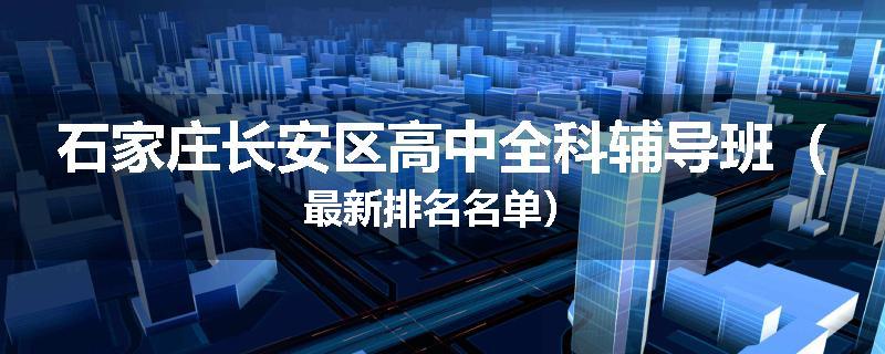 石家庄长安区高中全科辅导班（最新排名名单）