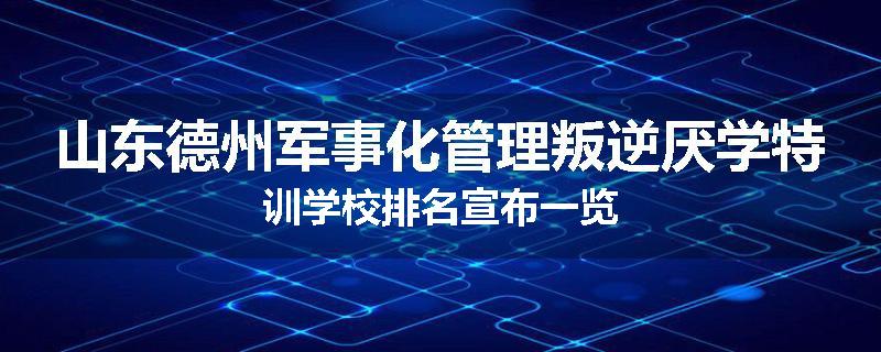山东德州军事化管理叛逆厌学特训学校排名宣布一览