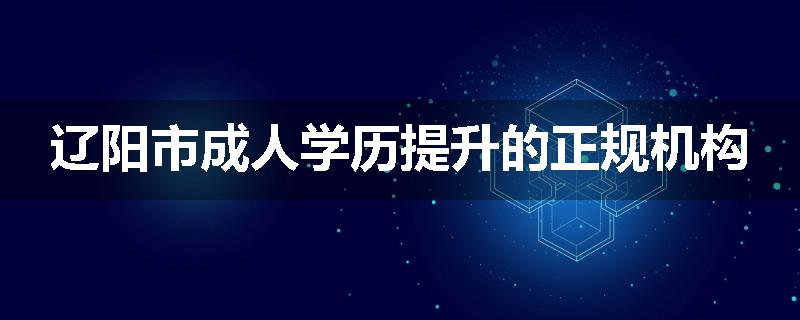 辽阳市成人学历提升的正规机构
