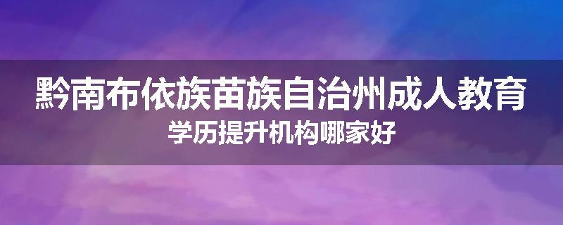 黔南布依族苗族自治州成人教育学历提升机构哪家好