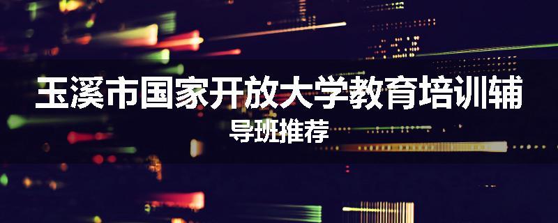 玉溪市国家开放大学教育培训辅导班推荐