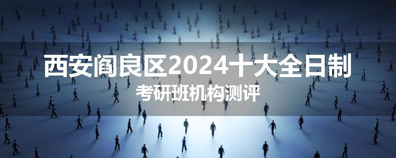 西安阎良区2024十大全日制考研班机构测评