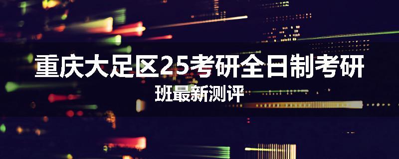 重庆大足区25考研全日制考研班最新测评